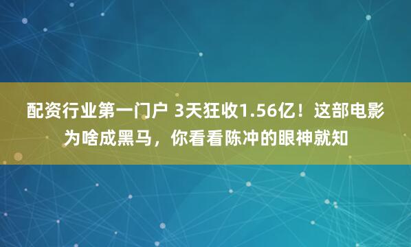 配资行业第一门户 3天狂收1.56亿！这部电影为啥成黑马，你看看陈冲的眼神就知