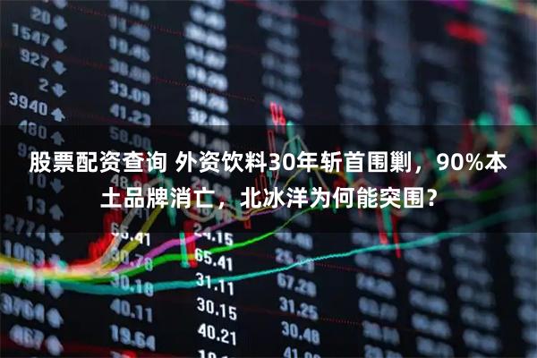 股票配资查询 外资饮料30年斩首围剿，90%本土品牌消亡，北冰洋为何能突围？