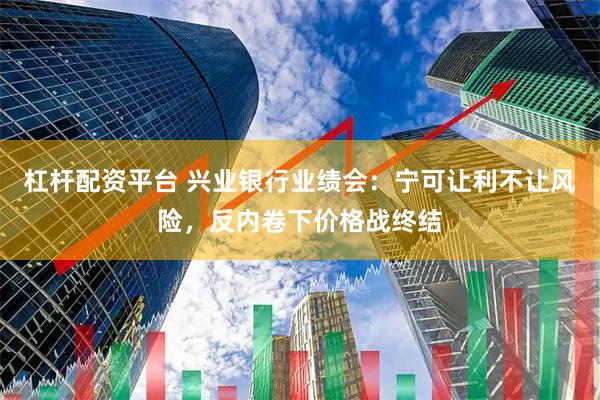 杠杆配资平台 兴业银行业绩会：宁可让利不让风险，反内卷下价格战终结