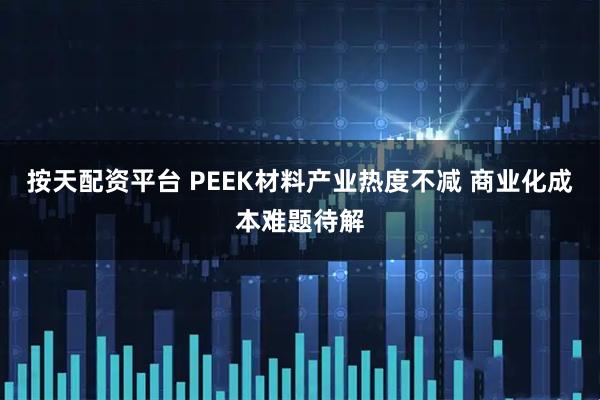 按天配资平台 PEEK材料产业热度不减 商业化成本难题待解