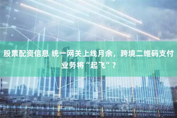 股票配资信息 统一网关上线月余，跨境二维码支付业务将“起飞”？