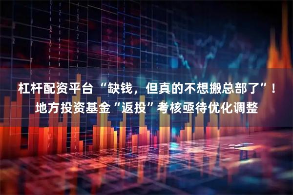 杠杆配资平台 “缺钱，但真的不想搬总部了”！地方投资基金“返投”考核亟待优化调整