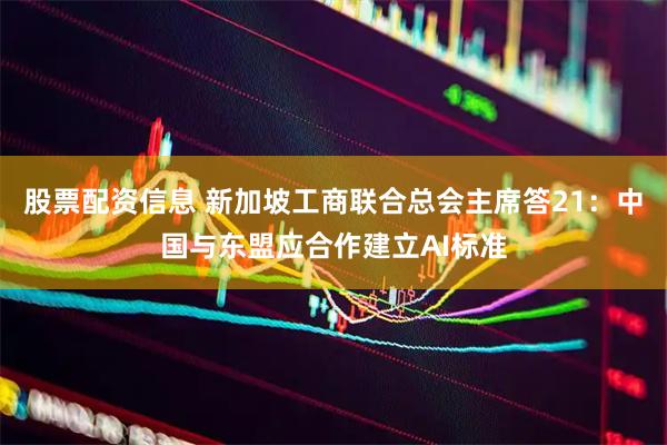 股票配资信息 新加坡工商联合总会主席答21：中国与东盟应合作建立AI标准