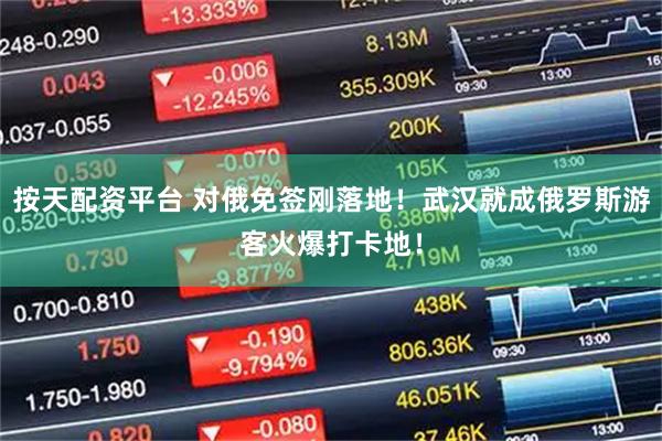 按天配资平台 对俄免签刚落地！武汉就成俄罗斯游客火爆打卡地！