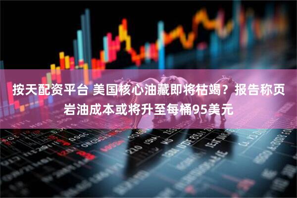 按天配资平台 美国核心油藏即将枯竭？报告称页岩油成本或将升至每桶95美元
