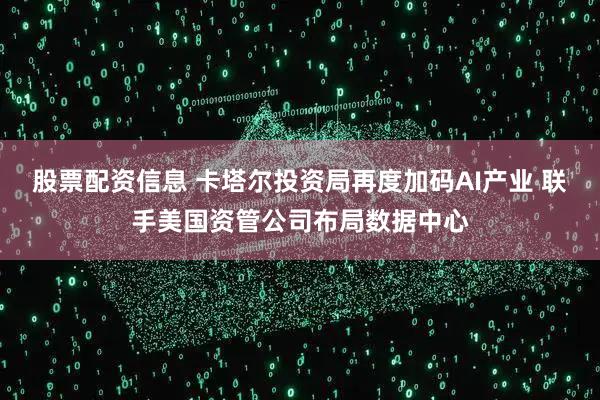 股票配资信息 卡塔尔投资局再度加码AI产业 联手美国资管公司布局数据中心