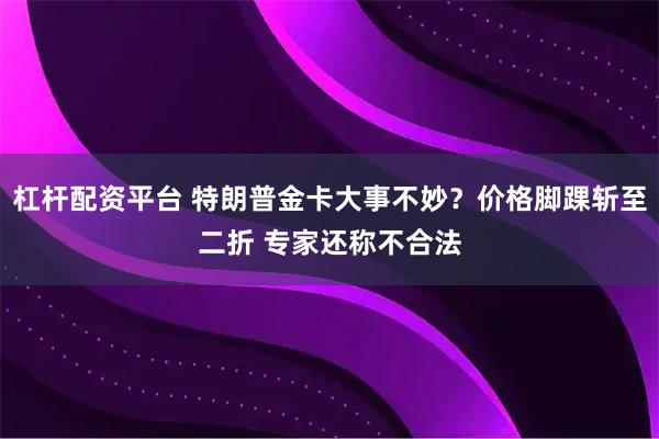 杠杆配资平台 特朗普金卡大事不妙？价格脚踝斩至二折 专家还称不合法
