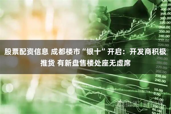 股票配资信息 成都楼市“银十”开启：开发商积极推货 有新盘售楼处座无虚席