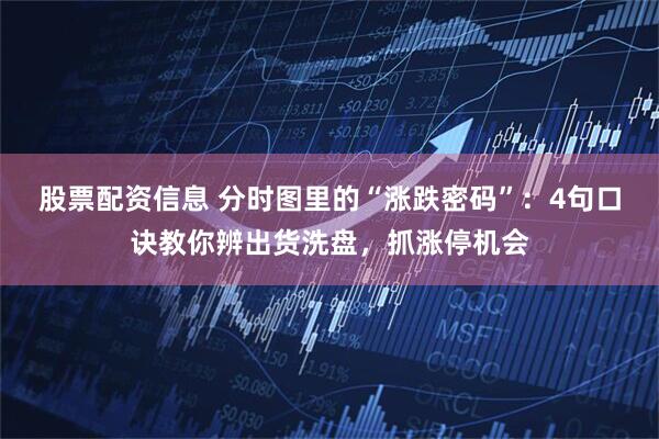 股票配资信息 分时图里的“涨跌密码”：4句口诀教你辨出货洗盘，抓涨停机会