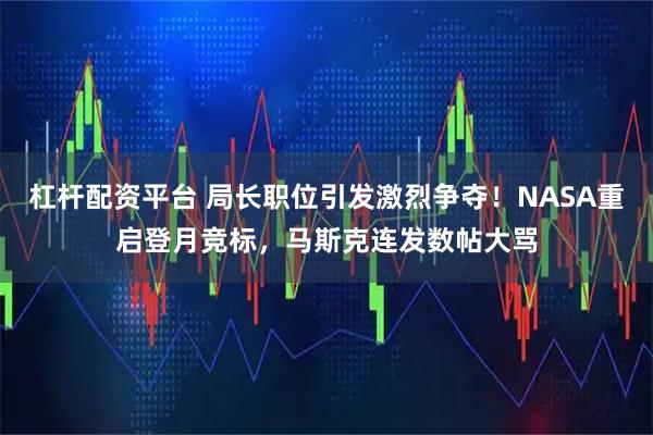 杠杆配资平台 局长职位引发激烈争夺！NASA重启登月竞标，马斯克连发数帖大骂