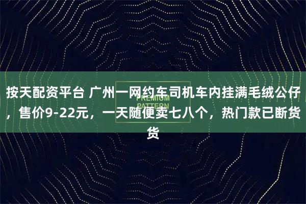 按天配资平台 广州一网约车司机车内挂满毛绒公仔，售价9-22元，一天随便卖七八个，热门款已断货