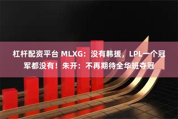杠杆配资平台 MLXG：没有韩援，LPL一个冠军都没有！朱开：不再期待全华班夺冠