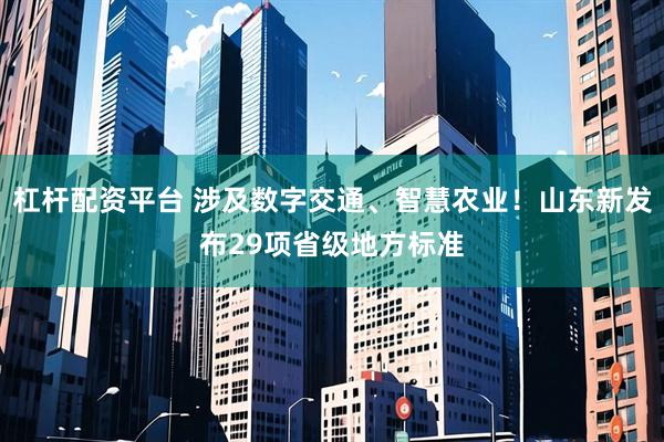 杠杆配资平台 涉及数字交通、智慧农业！山东新发布29项省级地方标准