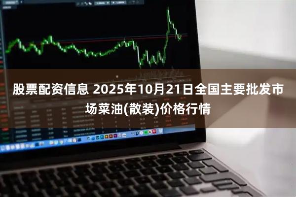 股票配资信息 2025年10月21日全国主要批发市场菜油(散装)价格行情