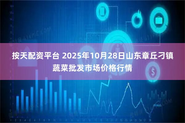 按天配资平台 2025年10月28日山东章丘刁镇蔬菜批发市场价格行情