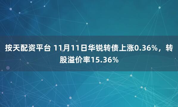 按天配资平台 11月11日华锐转债上涨0.36%，转股溢价率15.36%