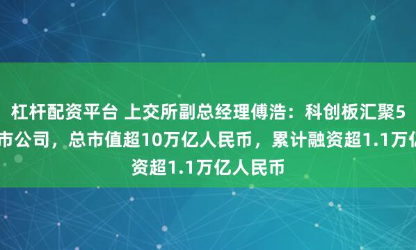 杠杆配资平台 上交所副总经理傅浩：科创板汇聚592家上市公司，总市值超10万亿人民币，累计融资超1.1万亿人民币