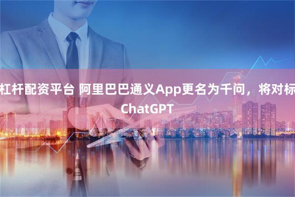 杠杆配资平台 阿里巴巴通义App更名为千问，将对标ChatGPT