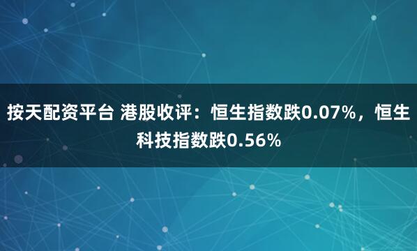 按天配资平台 港股收评：恒生指数跌0.07%，恒生科技指数跌0.56%