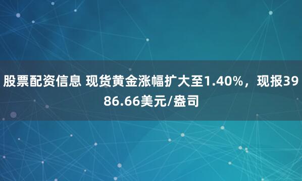 股票配资信息 现货黄金涨幅扩大至1.40%，现报3986.66美元/盎司