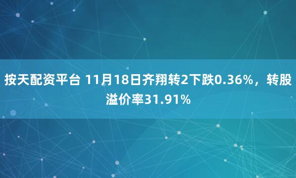 按天配资平台 11月18日齐翔转2下跌0.36%，转股溢价率31.91%
