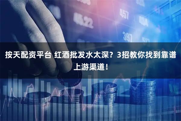 按天配资平台 红酒批发水太深？3招教你找到靠谱上游渠道！