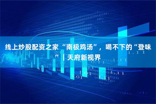 线上炒股配资之家 “南极鸡汤”，喝不下的“登味”｜天府新视界