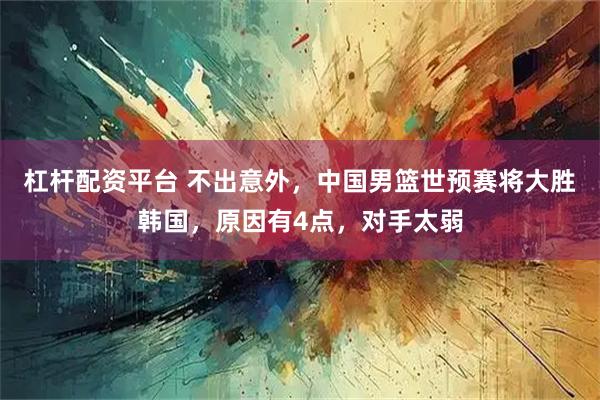 杠杆配资平台 不出意外，中国男篮世预赛将大胜韩国，原因有4点，对手太弱