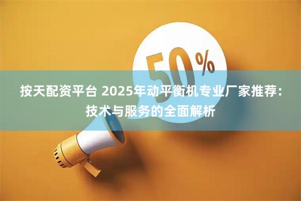 按天配资平台 2025年动平衡机专业厂家推荐：技术与服务的全面解析