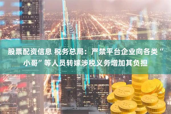 股票配资信息 税务总局：严禁平台企业向各类“小哥”等人员转嫁涉税义务增加其负担