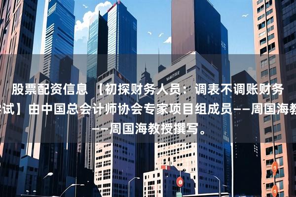 股票配资信息 【初探财务人员：调表不调账财务技巧的尝试】由中国总会计师协会专家项目组成员——周国海教授撰写。