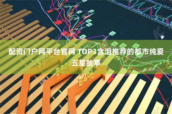 配资门户网平台官网 TOP3含泪推荐的都市纯爱五星故事