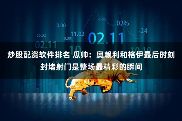 炒股配资软件排名 瓜帅：奥赖利和格伊最后时刻封堵射门是整场最精彩的瞬间