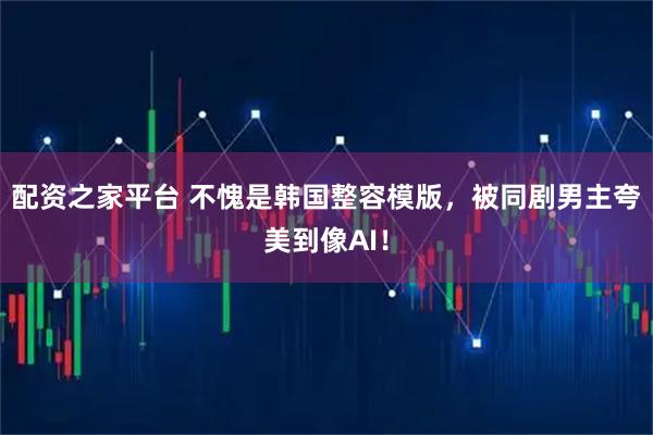 配资之家平台 不愧是韩国整容模版，被同剧男主夸美到像AI！