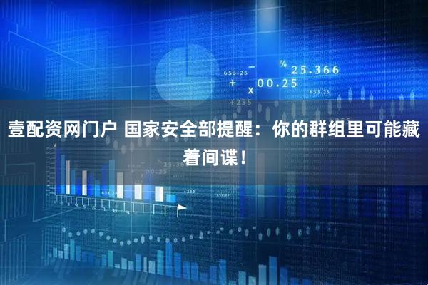 壹配资网门户 国家安全部提醒：你的群组里可能藏着间谍！