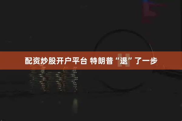 配资炒股开户平台 特朗普“退”了一步