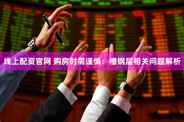 线上配资官网 购房时需谨慎：槽钢层相关问题解析
