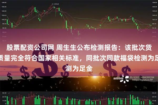 股票配资公司网 周生生公布检测报告：该批次货品质量完全符合国家相关标准，同批次同款福袋检测为足金