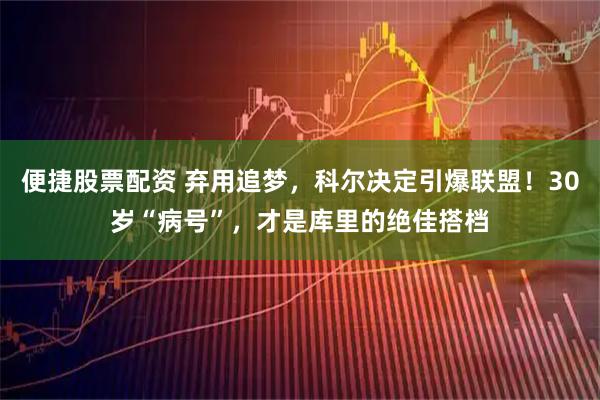 便捷股票配资 弃用追梦，科尔决定引爆联盟！30岁“病号”，才是库里的绝佳搭档