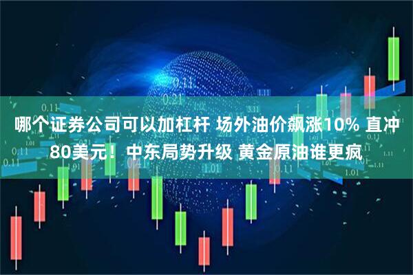 哪个证券公司可以加杠杆 场外油价飙涨10% 直冲80美元！中东局势升级 黄金原油谁更疯