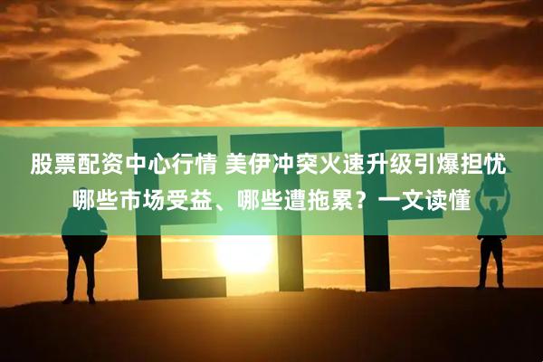 股票配资中心行情 美伊冲突火速升级引爆担忧 哪些市场受益、哪些遭拖累？一文读懂