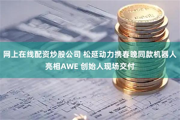 网上在线配资炒股公司 松延动力携春晚同款机器人亮相AWE 创始人现场交付