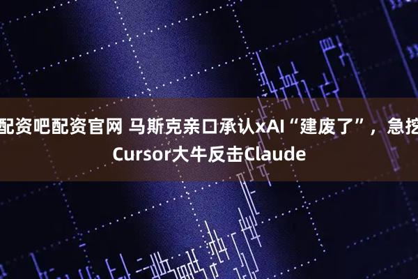 配资吧配资官网 马斯克亲口承认xAI“建废了”，急挖Cursor大牛反击Claude