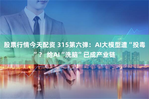 股票行情今天配资 315第六弹：AI大模型遭“投毒”？ 给AI“洗脑”已成产业链