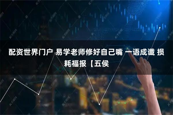 配资世界门户 易学老师修好自己嘴 一语成谶 损耗福报【五侯