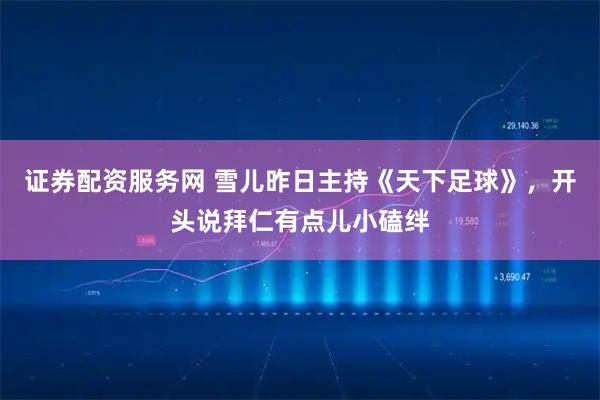 证券配资服务网 雪儿昨日主持《天下足球》，开头说拜仁有点儿小磕绊