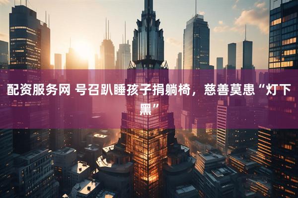 配资服务网 号召趴睡孩子捐躺椅，慈善莫患“灯下黑”