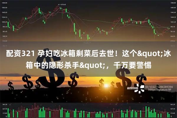 配资321 孕妇吃冰箱剩菜后去世！这个"冰箱中的隐形杀手"，千万要警惕