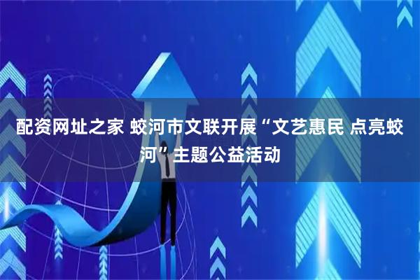 配资网址之家 蛟河市文联开展“文艺惠民 点亮蛟河”主题公益活动