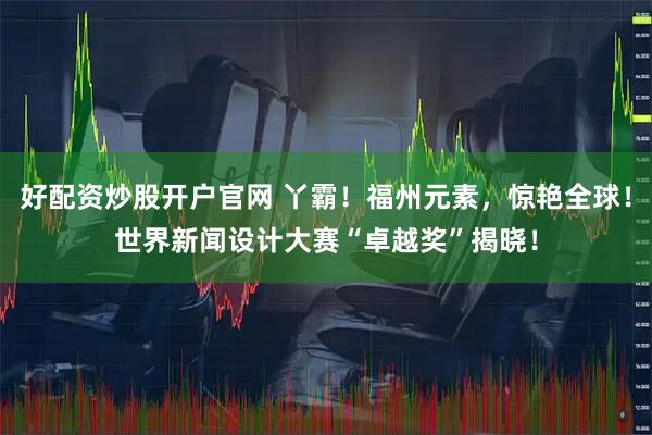好配资炒股开户官网 丫霸！福州元素，惊艳全球！世界新闻设计大赛“卓越奖”揭晓！